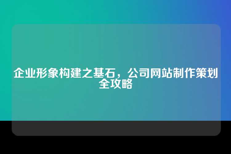企业形象构建之基石，公司网站制作策划全攻略