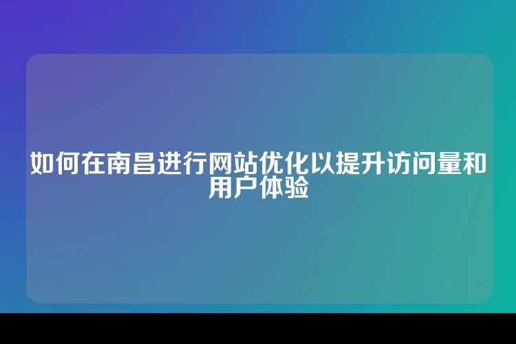 如何在南昌进行网站优化以提升访问量和用户体验