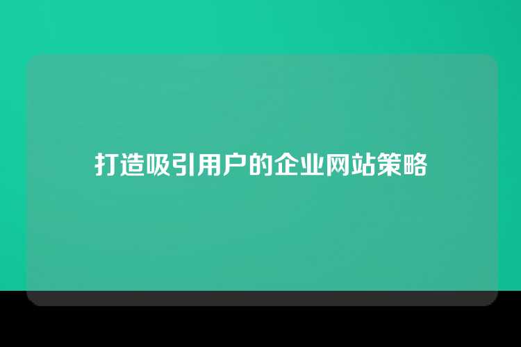 打造吸引用户的企业网站策略