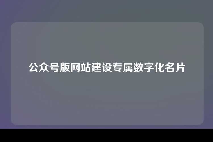公众号版网站建设专属数字化名片