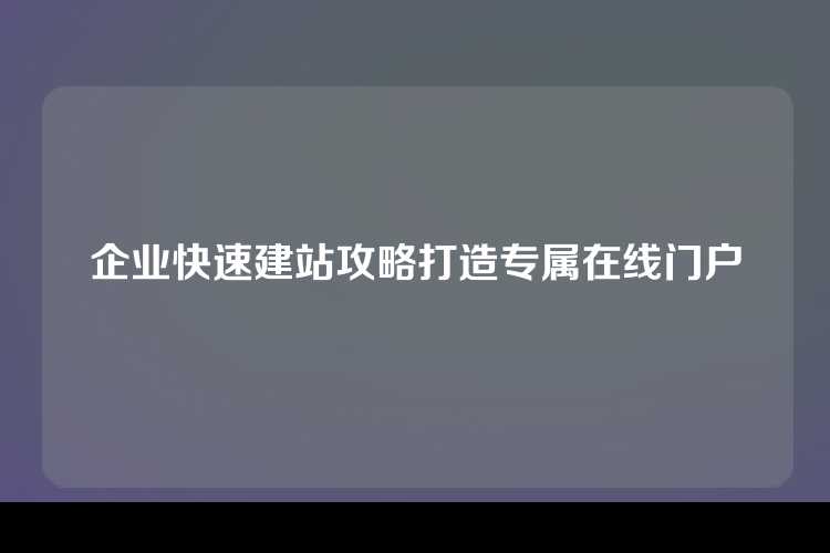 企业快速建站攻略打造专属在线门户