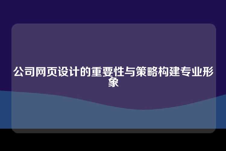 公司网页设计的重要性与策略构建专业形象