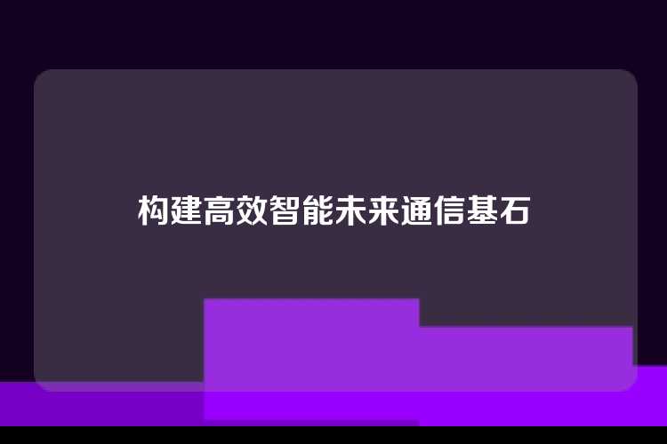 构建高效智能未来通信基石