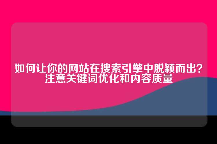 如何让你的网站在搜索引擎中脱颖而出？注意关键词优化和内容质量