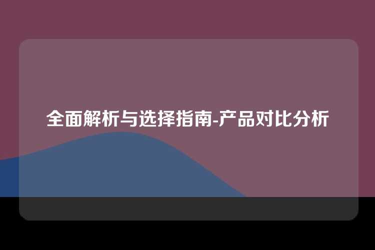 全面解析与选择指南-产品对比分析