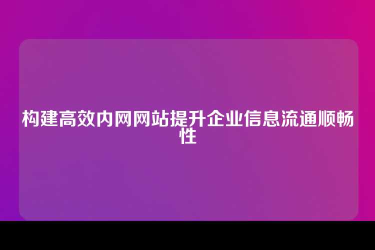 构建高效内网网站提升企业信息流通顺畅性