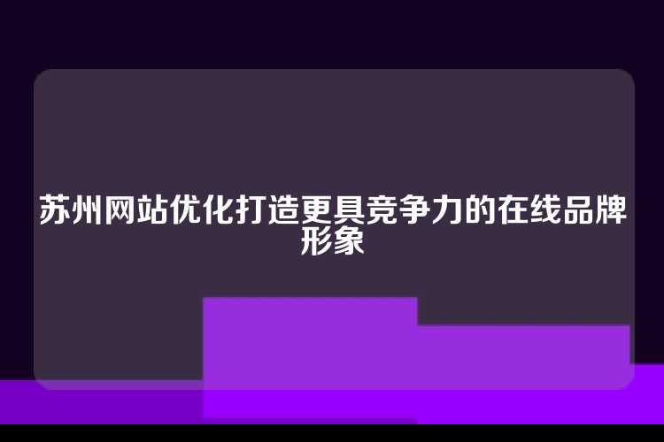 苏州网站优化打造更具竞争力的在线品牌形象