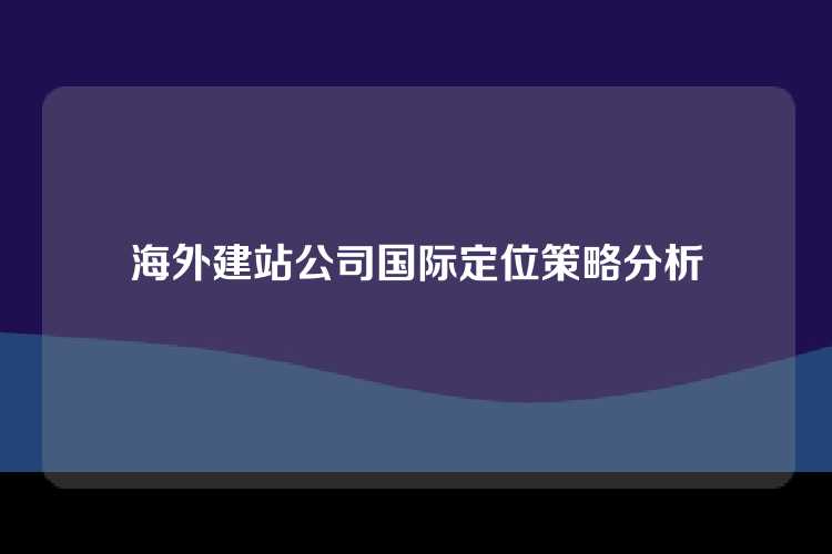 海外建站公司国际定位策略分析