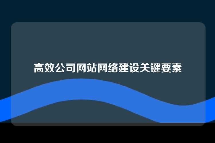 高效公司网站网络建设关键要素