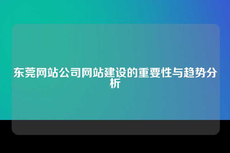 东莞网站公司网站建设的重要性与趋势分析