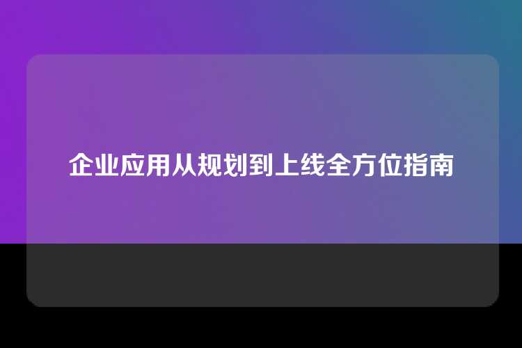 企业应用从规划到上线全方位指南