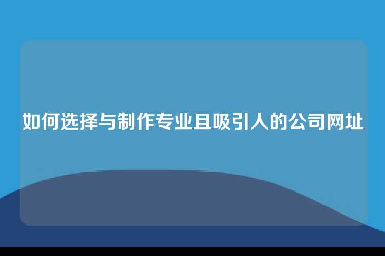 如何选择与制作专业且吸引人的公司网址