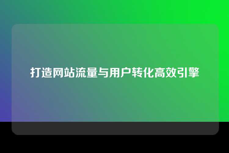 打造网站流量与用户转化高效引擎