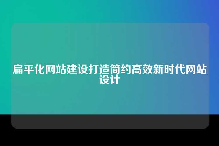 扁平化网站建设打造简约高效新时代网站设计