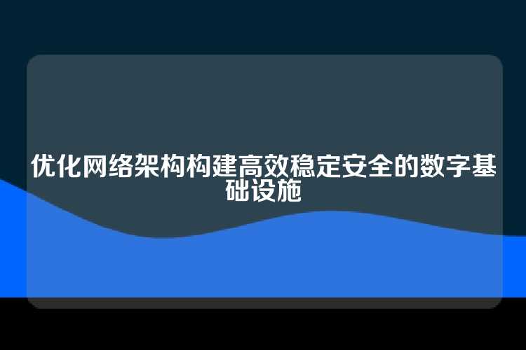 优化网络架构构建高效稳定安全的数字基础设施
