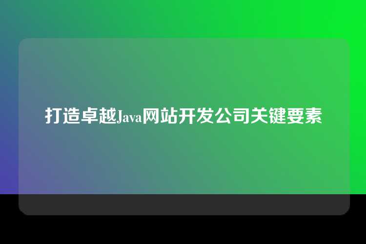 打造卓越Java网站开发公司关键要素