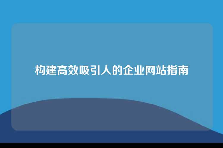 构建高效吸引人的企业网站指南