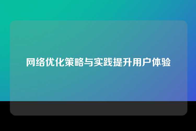 网络优化策略与实践提升用户体验