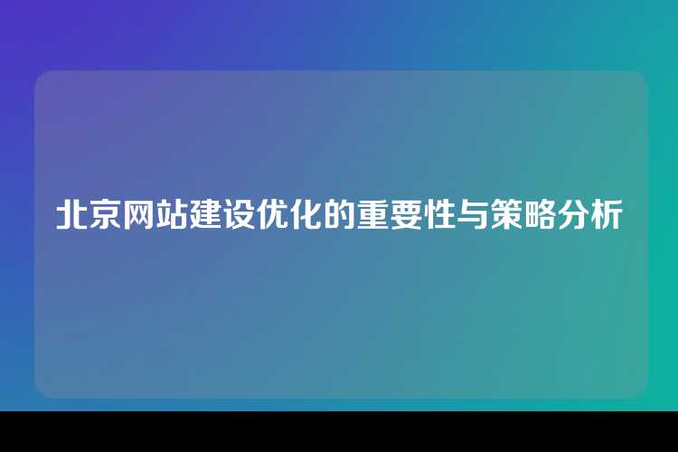 北京网站建设优化的重要性与策略分析