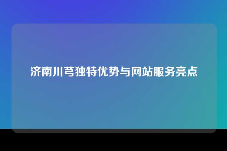 济南川芎独特优势与网站服务亮点