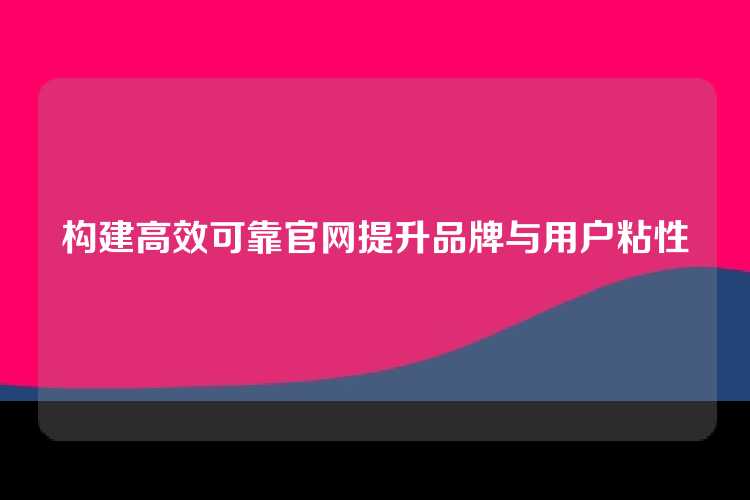 构建高效可靠官网提升品牌与用户粘性