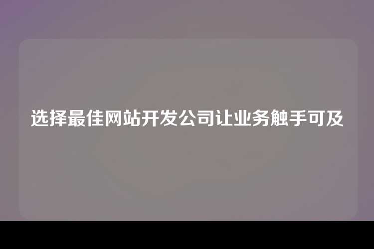 选择最佳网站开发公司让业务触手可及
