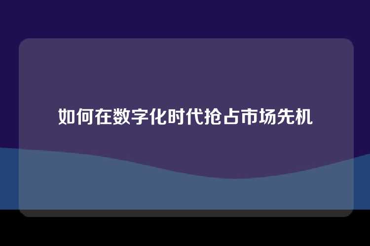 如何在数字化时代抢占市场先机