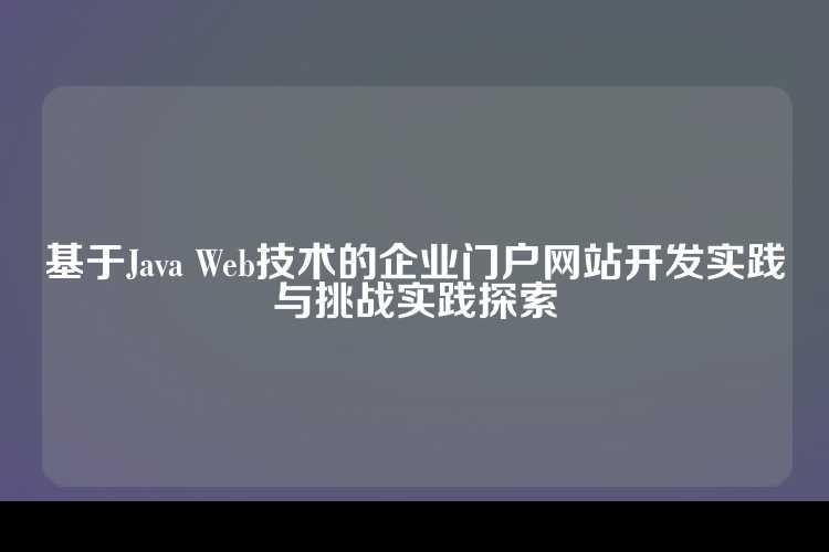 基于Java Web技术的企业门户网站开发实践与挑战实践探索