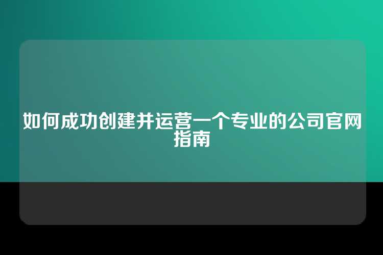 如何成功创建并运营一个专业的公司官网指南