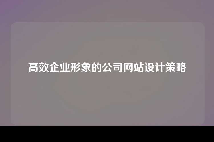 高效企业形象的公司网站设计策略