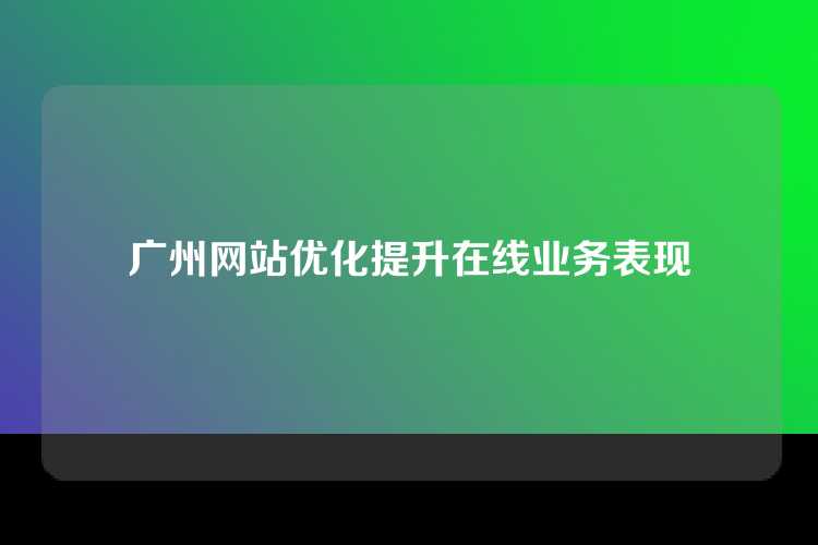 广州网站优化提升在线业务表现