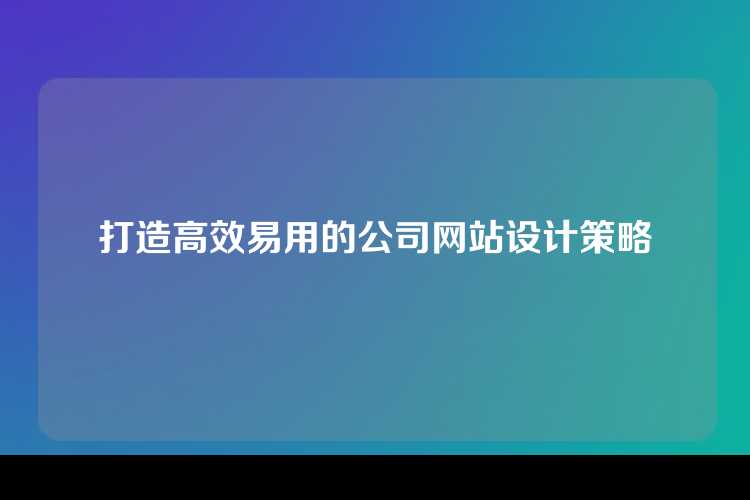 打造高效易用的公司网站设计策略