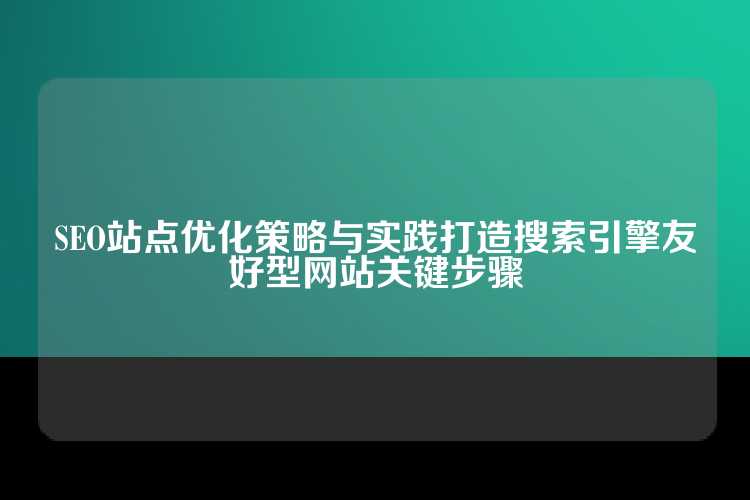 SEO站点优化策略与实践打造搜索引擎友好型网站关键步骤