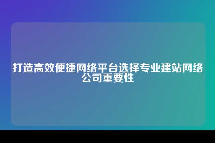 打造高效便捷网络平台选择专业建站网络公司重要性