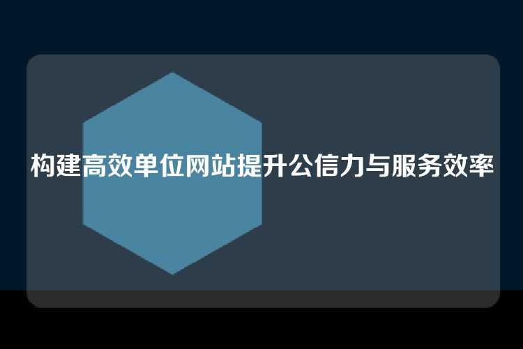 构建高效单位网站提升公信力与服务效率