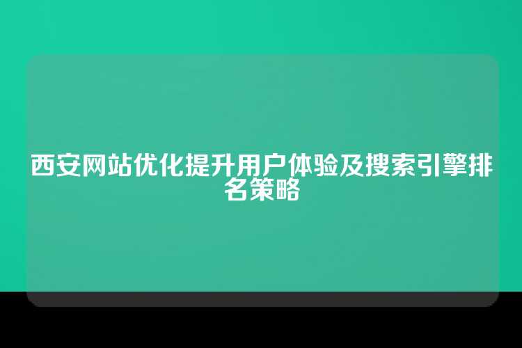 西安网站优化提升用户体验及搜索引擎排名策略