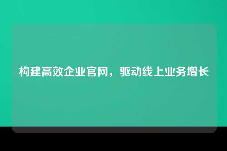 构建高效企业官网，驱动线上业务增长