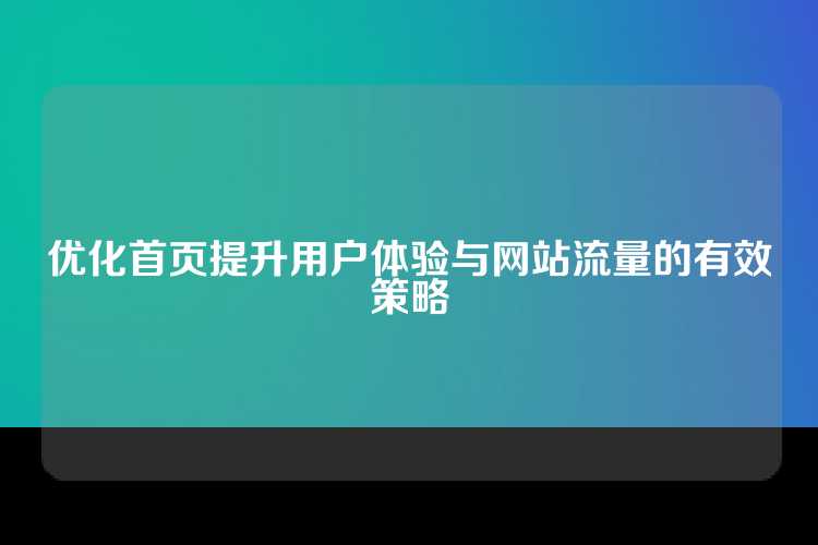 优化首页提升用户体验与网站流量的有效策略