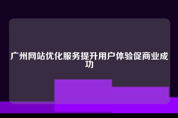 广州网站优化服务提升用户体验促商业成功
