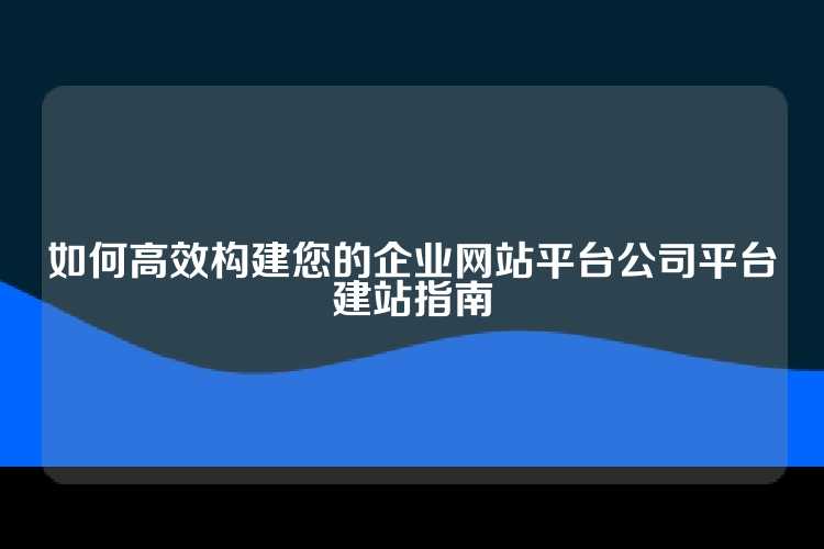 如何高效构建您的企业网站平台公司平台建站指南