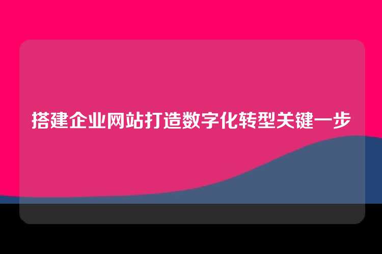 搭建企业网站打造数字化转型关键一步