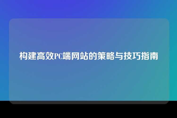 构建高效PC端网站的策略与技巧指南