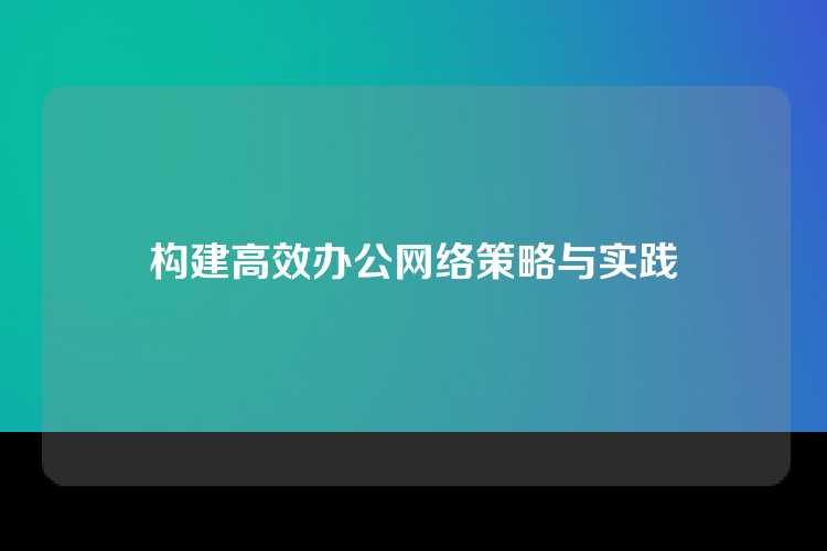 构建高效办公网络策略与实践