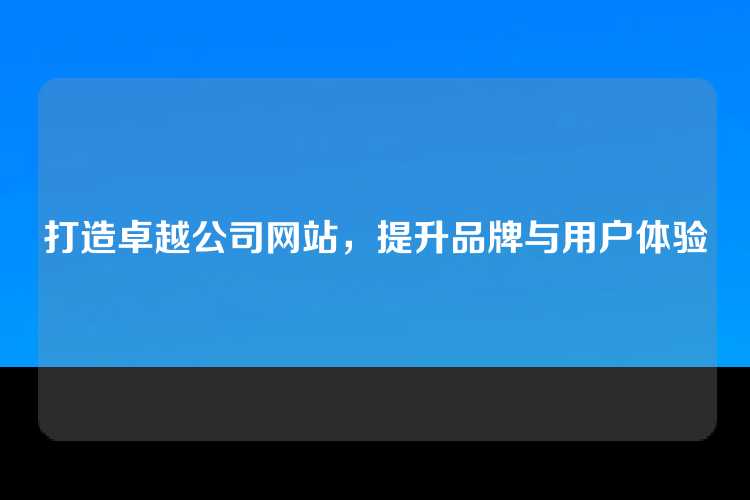 打造卓越公司网站，提升品牌与用户体验