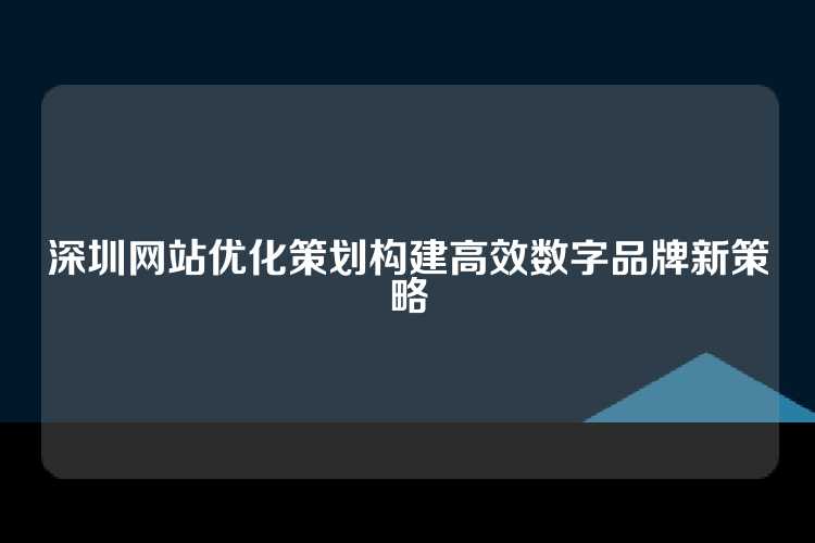 深圳网站优化策划构建高效数字品牌新策略