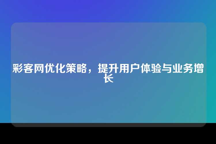 彩客网优化策略，提升用户体验与业务增长