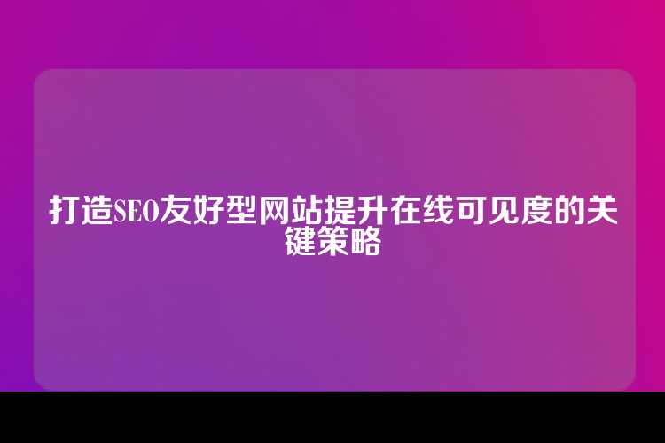 打造SEO友好型网站提升在线可见度的关键策略