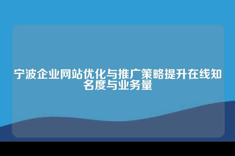 宁波企业网站优化与推广策略提升在线知名度与业务量