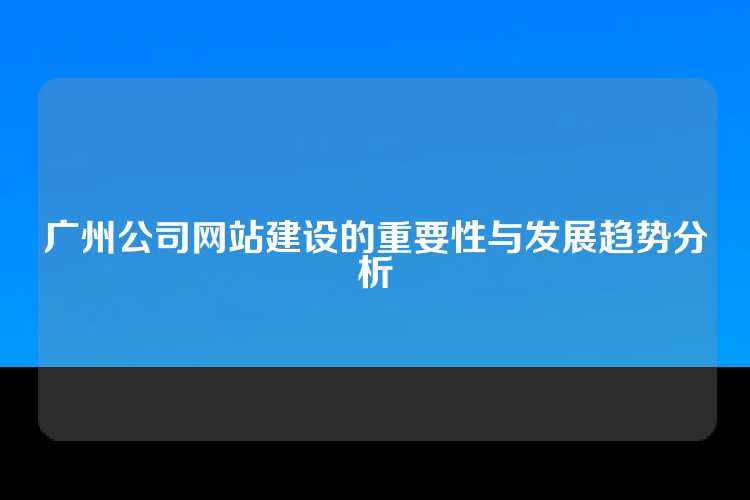 广州公司网站建设的重要性与发展趋势分析