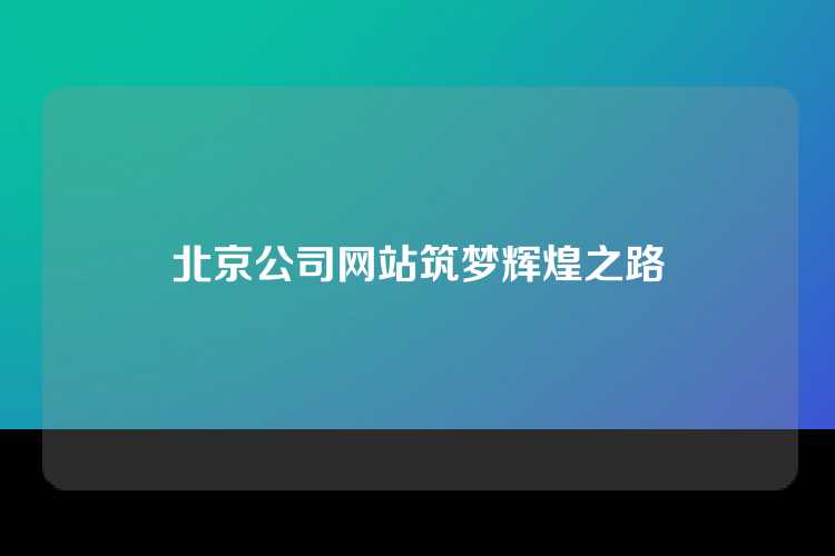 北京公司网站筑梦辉煌之路